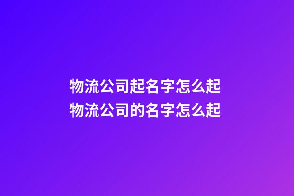 物流公司起名字怎么起 物流公司的名字怎么起-第1張-公司起名-玄機派